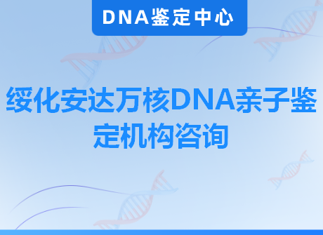 绥化安达万核DNA亲子鉴定机构咨询