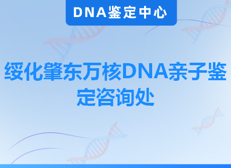 绥化肇东万核DNA亲子鉴定咨询处