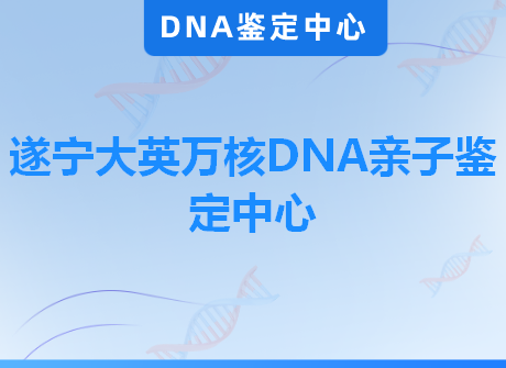 遂宁大英万核DNA亲子鉴定中心