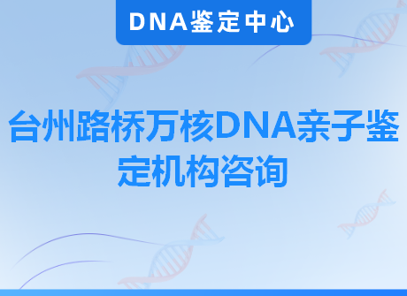 台州路桥万核DNA亲子鉴定机构咨询
