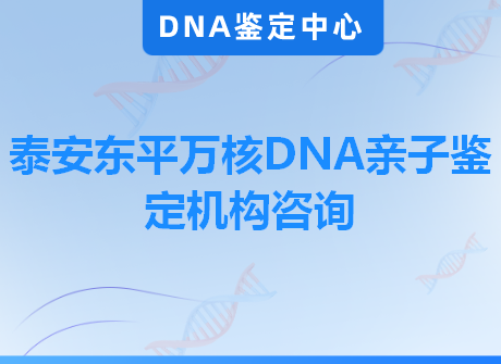 泰安东平万核DNA亲子鉴定机构咨询