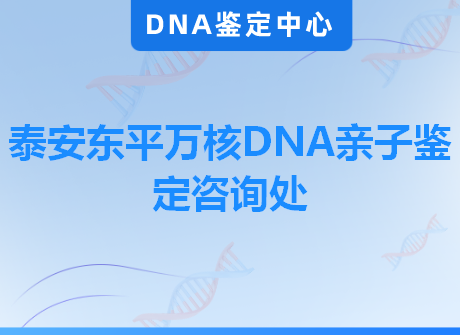 泰安东平万核DNA亲子鉴定咨询处