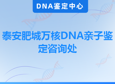 泰安肥城万核DNA亲子鉴定咨询处