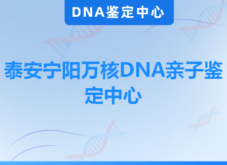 泰安宁阳万核DNA亲子鉴定中心