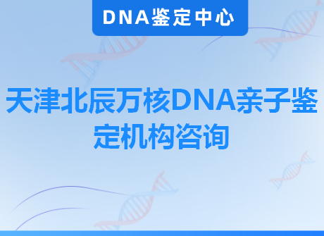 天津北辰万核DNA亲子鉴定机构咨询