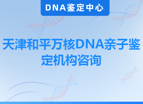 天津和平万核DNA亲子鉴定机构咨询