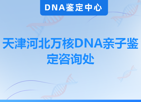 天津河北万核DNA亲子鉴定咨询处