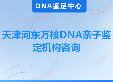 天津河东万核DNA亲子鉴定机构咨询