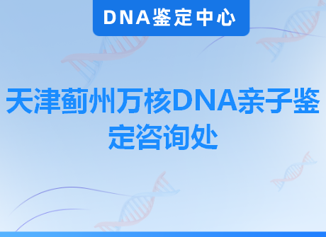 天津蓟州万核DNA亲子鉴定咨询处
