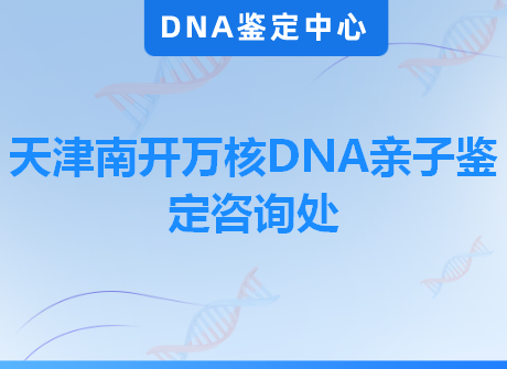天津南开万核DNA亲子鉴定咨询处