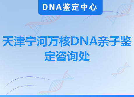 天津宁河万核DNA亲子鉴定咨询处