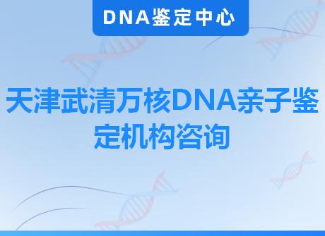 天津武清万核DNA亲子鉴定机构咨询