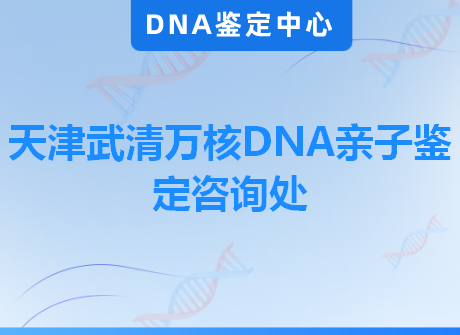 天津武清万核DNA亲子鉴定咨询处