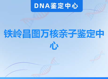 铁岭昌图万核亲子鉴定中心