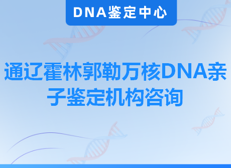通辽霍林郭勒万核DNA亲子鉴定机构咨询