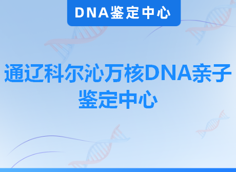 通辽科尔沁万核DNA亲子鉴定中心
