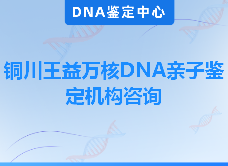 铜川王益万核DNA亲子鉴定机构咨询