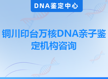 铜川印台万核DNA亲子鉴定机构咨询