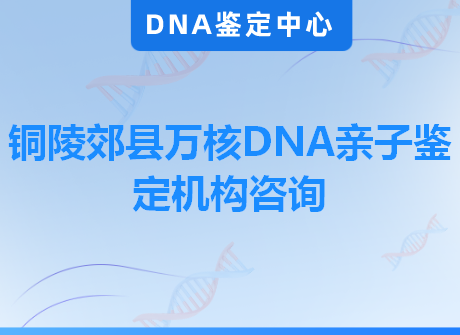 铜陵郊县万核DNA亲子鉴定机构咨询