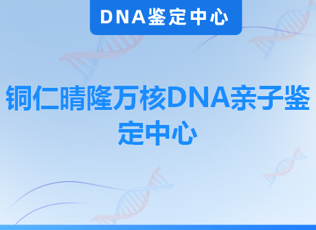 铜仁晴隆万核DNA亲子鉴定中心