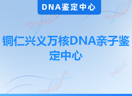 铜仁兴义万核DNA亲子鉴定中心