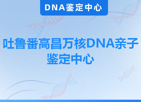 吐鲁番高昌万核DNA亲子鉴定中心