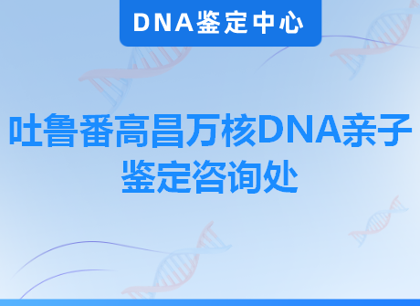 吐鲁番高昌万核DNA亲子鉴定咨询处