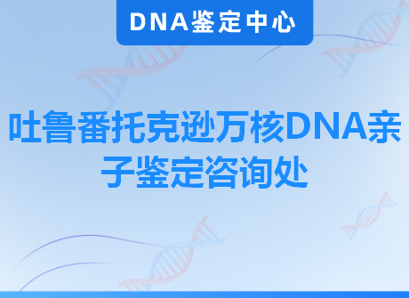 吐鲁番托克逊万核DNA亲子鉴定咨询处