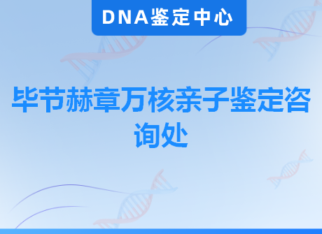 毕节赫章万核亲子鉴定咨询处