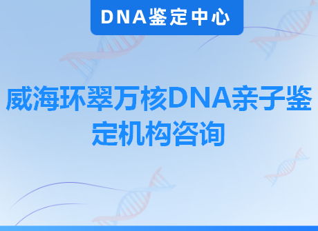 威海环翠万核DNA亲子鉴定机构咨询