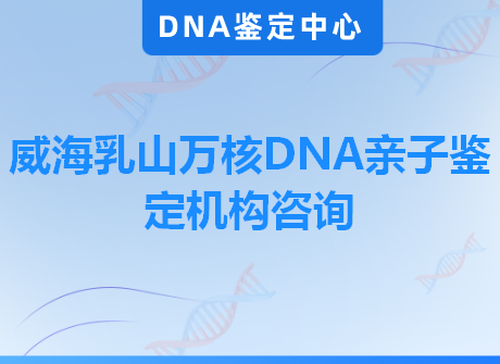 威海乳山万核DNA亲子鉴定机构咨询