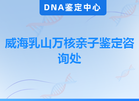 威海乳山万核亲子鉴定咨询处