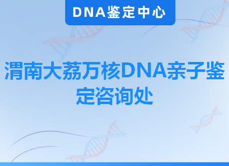 渭南大荔万核DNA亲子鉴定咨询处