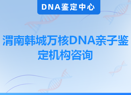 渭南韩城万核DNA亲子鉴定机构咨询
