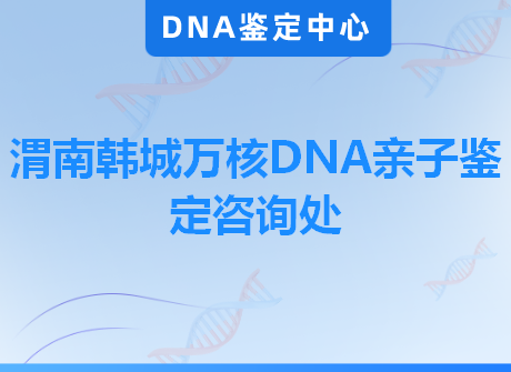 渭南韩城万核DNA亲子鉴定咨询处