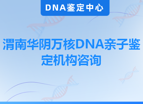 渭南华阴万核DNA亲子鉴定机构咨询