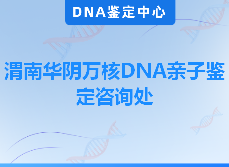 渭南华阴万核DNA亲子鉴定咨询处