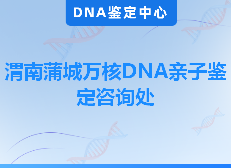 渭南蒲城万核DNA亲子鉴定咨询处
