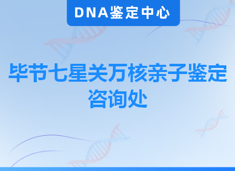 毕节七星关万核亲子鉴定咨询处