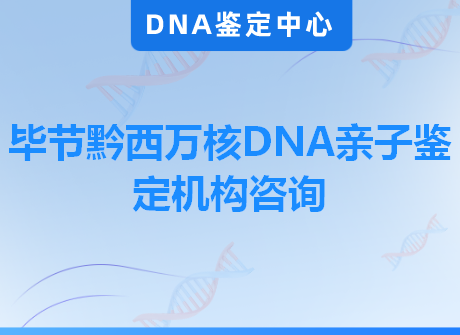 毕节黔西万核DNA亲子鉴定机构咨询