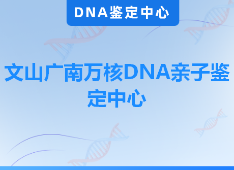 文山广南万核DNA亲子鉴定中心