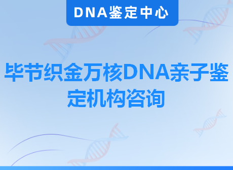 毕节织金万核DNA亲子鉴定机构咨询