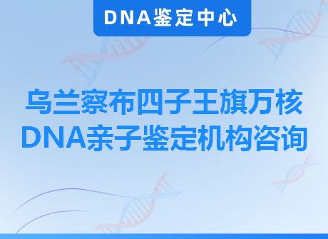 乌兰察布四子王旗万核DNA亲子鉴定机构咨询