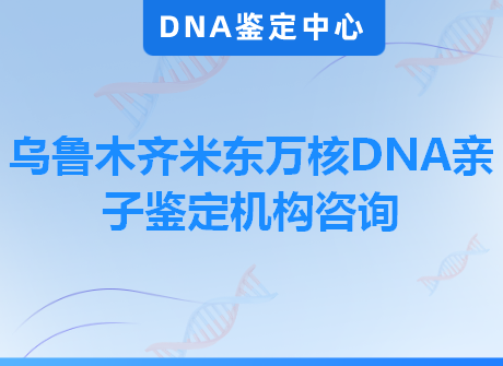 乌鲁木齐米东万核DNA亲子鉴定机构咨询