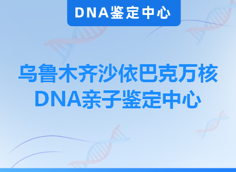 乌鲁木齐沙依巴克万核DNA亲子鉴定中心