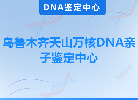 乌鲁木齐天山万核DNA亲子鉴定中心