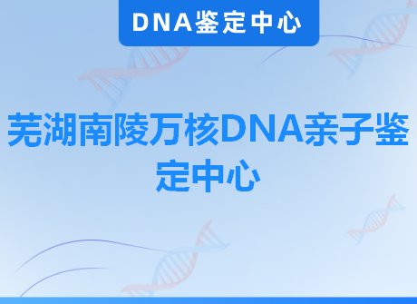 芜湖南陵万核DNA亲子鉴定中心