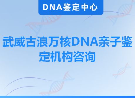 武威古浪万核DNA亲子鉴定机构咨询