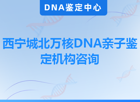 西宁城北万核DNA亲子鉴定机构咨询