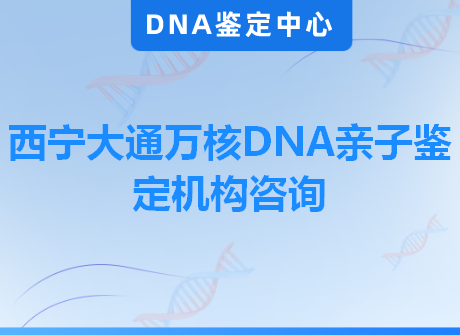 西宁大通万核DNA亲子鉴定机构咨询